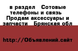  в раздел : Сотовые телефоны и связь » Продам аксессуары и запчасти . Брянская обл.